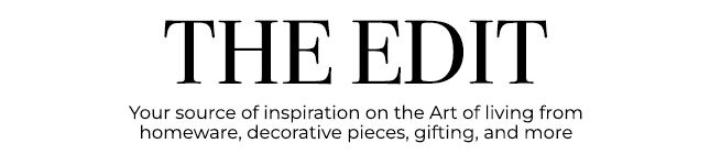 The Edit: Your Source of inspiration on the Art of living from homeware, decorative pieces, and gifting.
